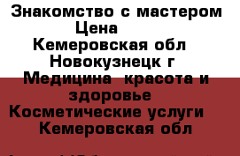 Знакомство с мастером › Цена ­ 500 - Кемеровская обл., Новокузнецк г. Медицина, красота и здоровье » Косметические услуги   . Кемеровская обл.